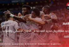 موعد مباراة ريال مدريد القادمة في الدوري الإسباني والقنوات الناقلة