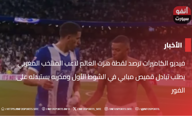 فيديو الكاميرات ترصد لقطة هزت العالم لاعب المنتخب المغربي يطلب تبادل قميص مبابي في الشوط الأول ومدربه يستبدله على الفور