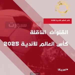 القنوات الناقلة لكأس العالم للأندية 2025: دليلك الشامل لمتابعة البطولة